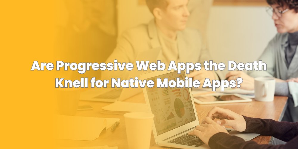 Are Progressive Web Apps the Death Knell for Native Mobile Apps