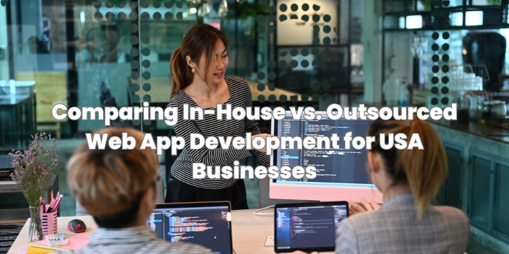 Comparing In-House vs. Outsourced Web App Development for USA Businesses