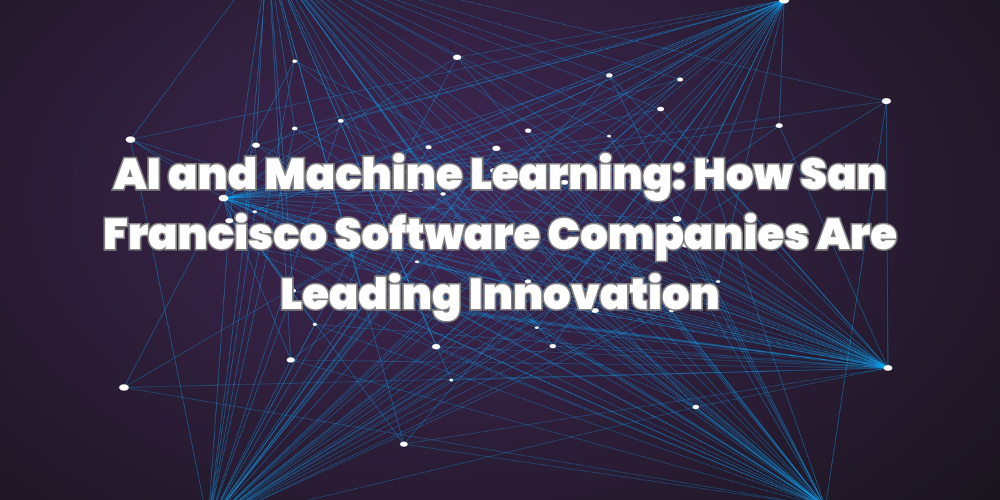 AI and Machine Learning: How San Francisco Software Companies Are Leading Innovation