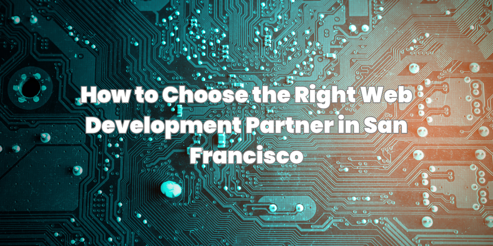 How to Choose the Right Web Development Partner in San Francisco