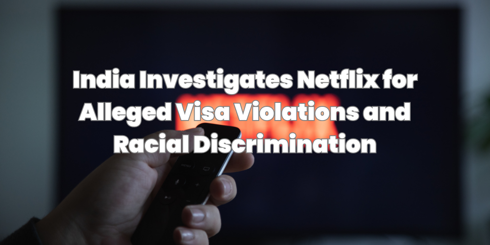 India Investigates Netflix for Alleged Visa Violations and Racial Discrimination