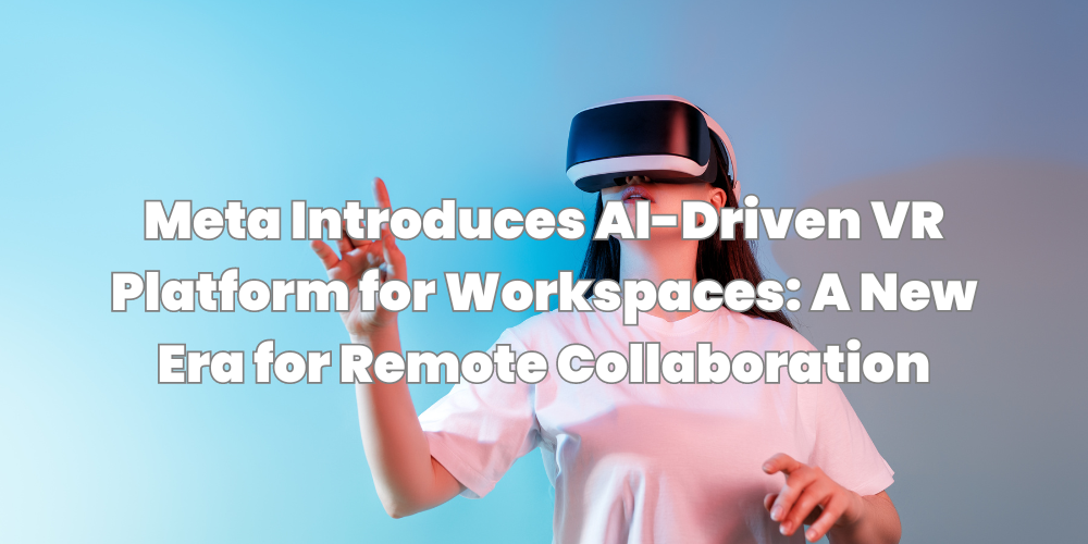 Meta Introduces AI-Driven VR Platform for Workspaces: A New Era for Remote Collaboration