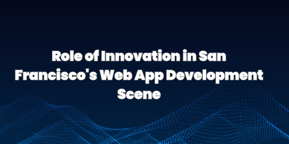 Role of Innovation in San Francisco's Web App Development Scene