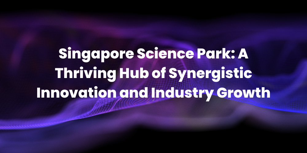 Singapore Science Park: A Thriving Hub of Synergistic Innovation and Industry Growth