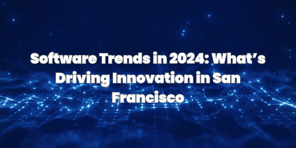 Software Trends in 2024: What’s Driving Innovation in San Francisco