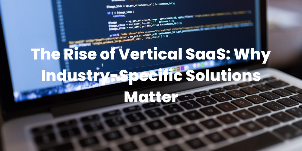 The Rise of Vertical SaaS: Why Industry-Specific Solutions Matter