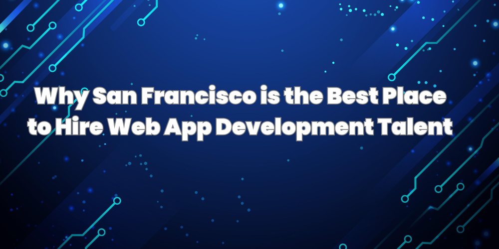 Why San Francisco is the Best Place to Hire Web App Development Talent