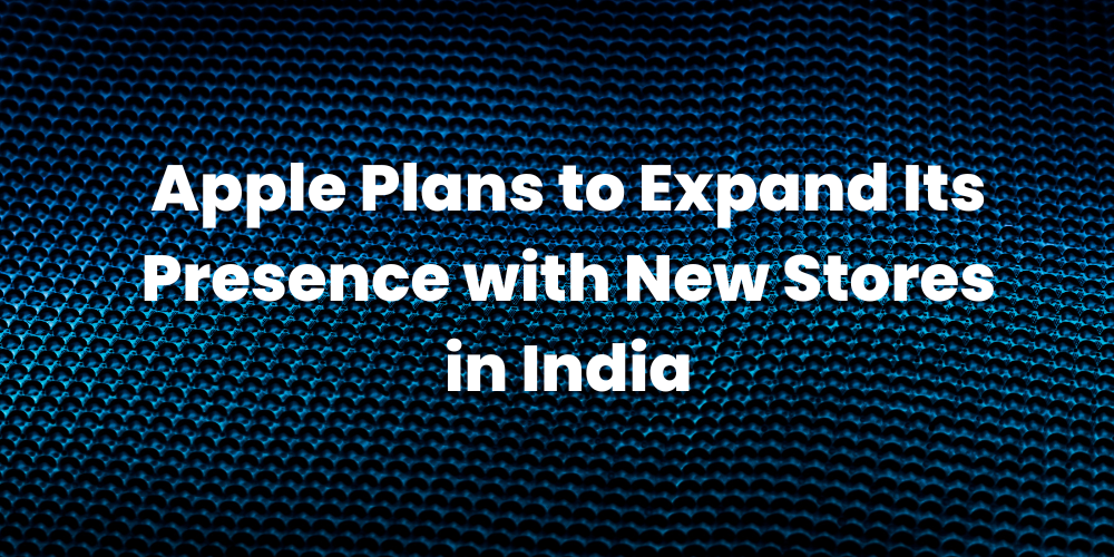 Apple Plans to Expand Its Presence with New Stores in India