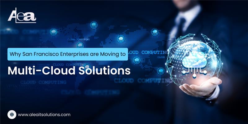 AleaIT Solutions Why San Francisco Enterprises Are Moving to Multi-Cloud Solutions